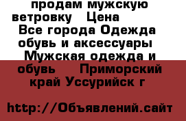 продам мужскую ветровку › Цена ­ 2 500 - Все города Одежда, обувь и аксессуары » Мужская одежда и обувь   . Приморский край,Уссурийск г.